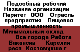 Подсобный рабочий › Название организации ­ Паритет, ООО › Отрасль предприятия ­ Пищевая промышленность › Минимальный оклад ­ 22 500 - Все города Работа » Вакансии   . Карелия респ.,Костомукша г.